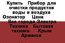  Купить : Прибор для очистки продуктов,воды и воздуха.Озонатор  › Цена ­ 25 500 - Все города Электро-Техника » Бытовая техника   . Крым,Армянск